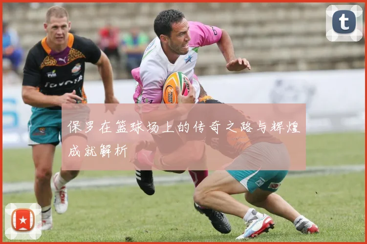 保罗在篮球场上的传奇之路与辉煌成就解析