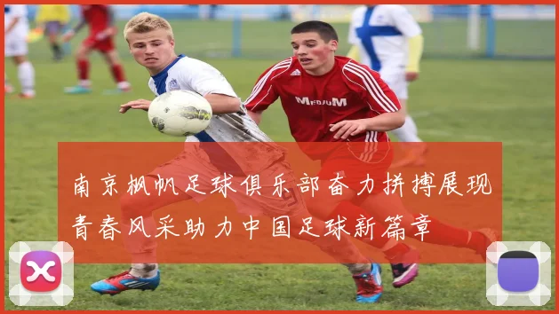 南京枫帆足球俱乐部奋力拼搏展现青春风采助力中国足球新篇章