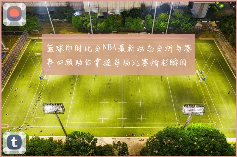 篮球即时比分NBA最新动态分析与赛事回顾助你掌握每场比赛精彩瞬间