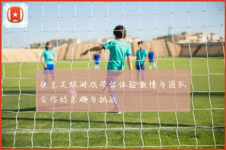 快乐足球游戏带你体验激情与团队合作的乐趣与挑战