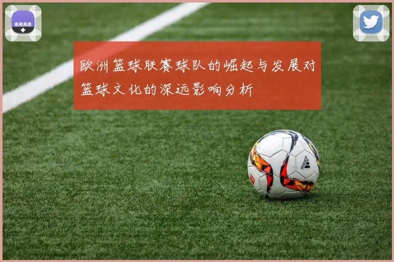 欧洲篮球联赛球队的崛起与发展对篮球文化的深远影响分析