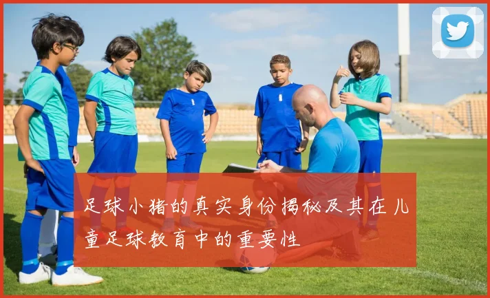 足球小猪的真实身份揭秘及其在儿童足球教育中的重要性