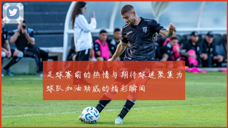 足球赛前的热情与期待球迷聚集为球队加油助威的精彩瞬间