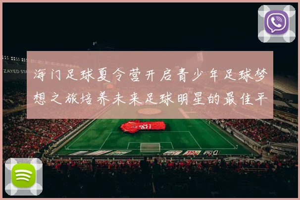 海门足球夏令营开启青少年足球梦想之旅培养未来足球明星的最佳平台