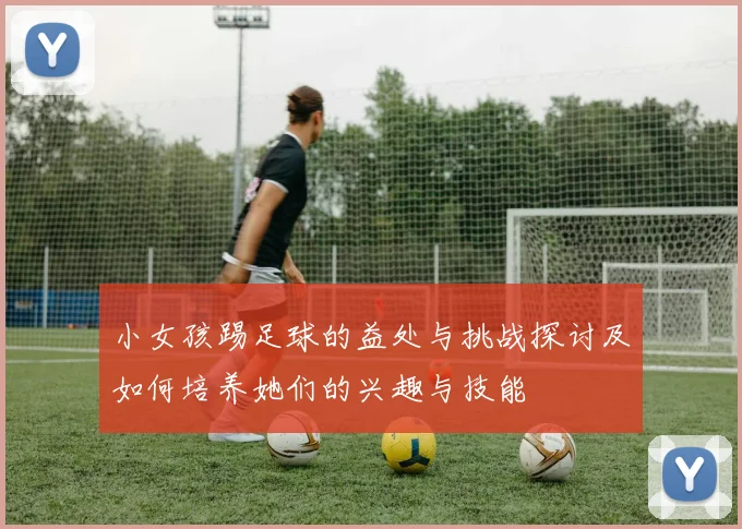 小女孩踢足球的益处与挑战探讨及如何培养她们的兴趣与技能