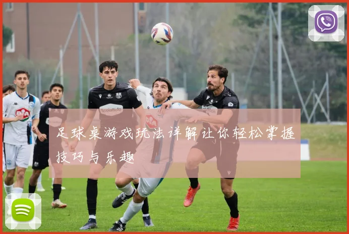 足球桌游戏玩法详解让你轻松掌握技巧与乐趣