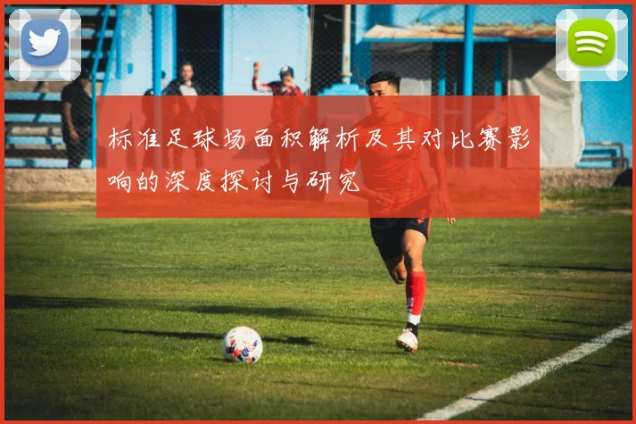 标准足球场面积解析及其对比赛影响的深度探讨与研究