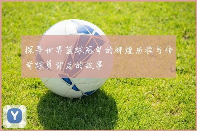 探寻世界篮球冠军的辉煌历程与传奇球员背后的故事