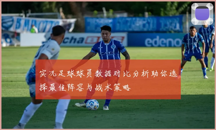 实况足球球员数据对比分析助你选择最佳阵容与战术策略