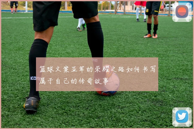 篮球文案亚军的荣耀之路如何书写属于自己的传奇故事