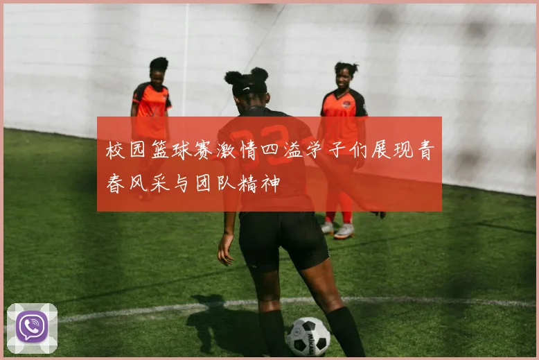 校园篮球赛激情四溢学子们展现青春风采与团队精神