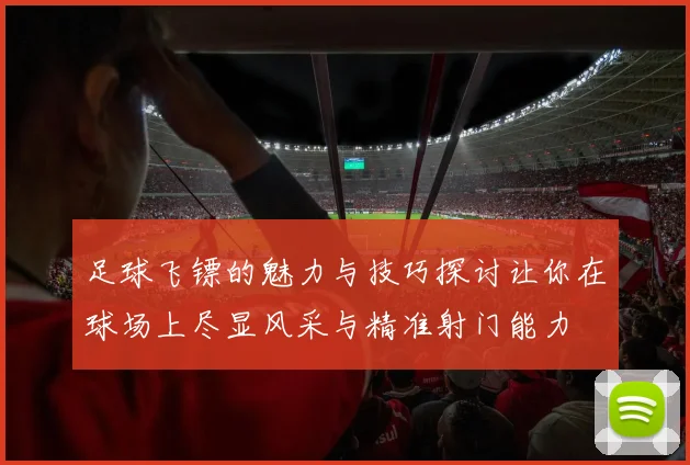足球飞镖的魅力与技巧探讨让你在球场上尽显风采与精准射门能力