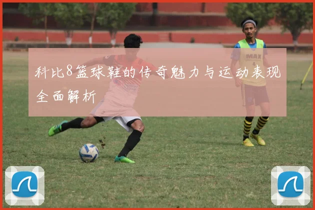 科比8篮球鞋的传奇魅力与运动表现全面解析