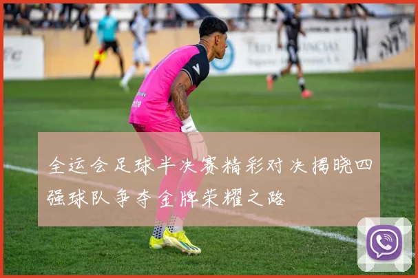 全运会足球半决赛精彩对决揭晓四强球队争夺金牌荣耀之路