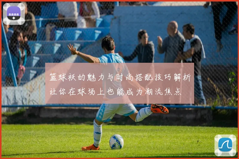 篮球袄的魅力与时尚搭配技巧解析让你在球场上也能成为潮流焦点
