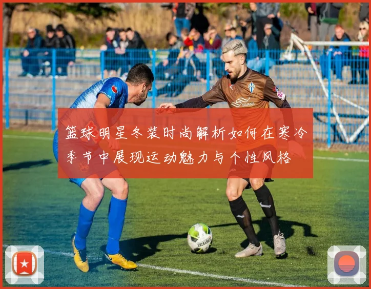 篮球明星冬装时尚解析如何在寒冷季节中展现运动魅力与个性风格