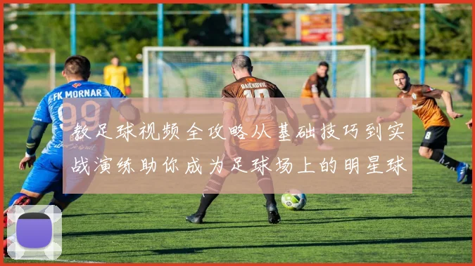教足球视频全攻略从基础技巧到实战演练助你成为足球场上的明星球员