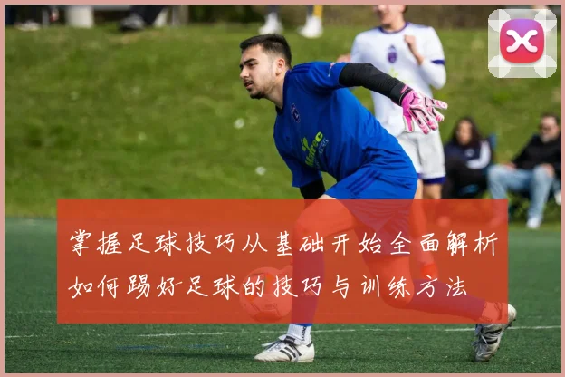 掌握足球技巧从基础开始全面解析如何踢好足球的技巧与训练方法