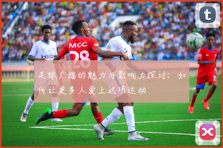 足球广播的魅力与影响力探讨：如何让更多人爱上这项运动