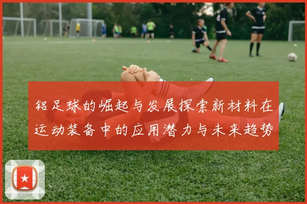 铝足球的崛起与发展探索新材料在运动装备中的应用潜力与未来趋势